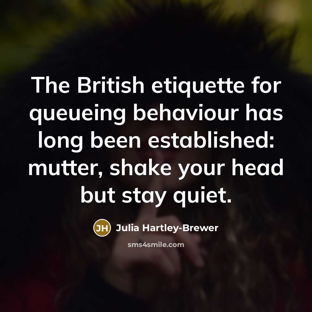 “The British etiquette for queueing behaviour has long been established: mutter, shake your head but stay quiet.” quote by Julia Hartley-Brewer