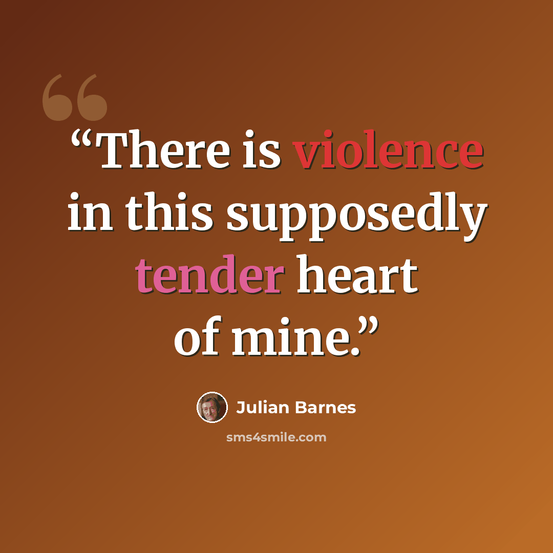 “There is violence in this supposedly tender heart of mine.” quote by Julian Barnes