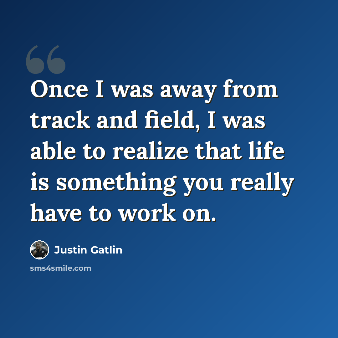 “Once I was away from track and field, I was able to realize that life is something you really have to work on.” quote by Justin Gatlin