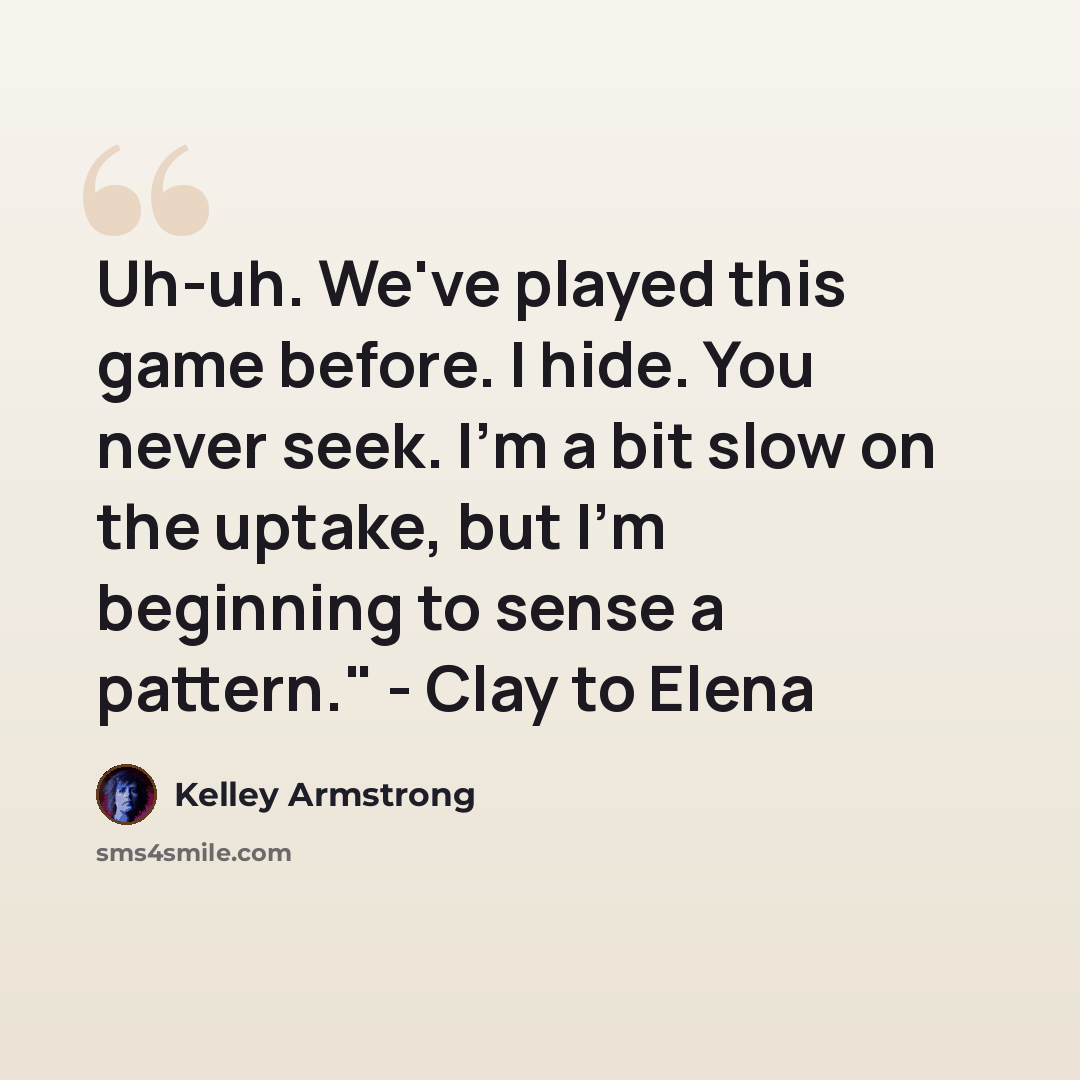 “Uh-uh. We've played this game before. I hide. You never seek. I'm a bit slow on the uptake, but I'm beginning to sense a pattern." - Clay to Elena” quote by Kelley Armstrong