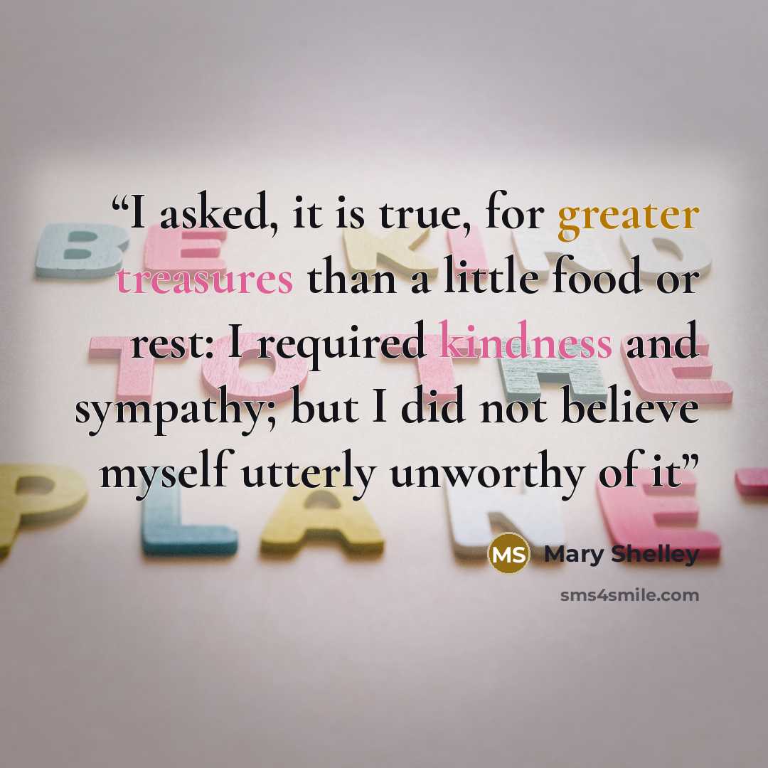 “I asked, it is true, for greater treasures than a little food or rest: I required kindness and sympathy; but I did not believe myself utterly unworthy of it” quote by Mary Shelley