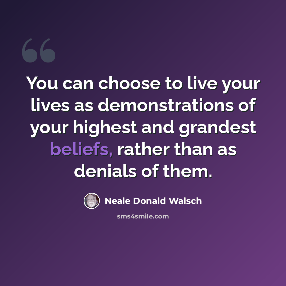 “You can choose to live your lives as demonstrations of your highest and grandest beliefs, rather than as denials of them.” quote by Neale Donald Walsch