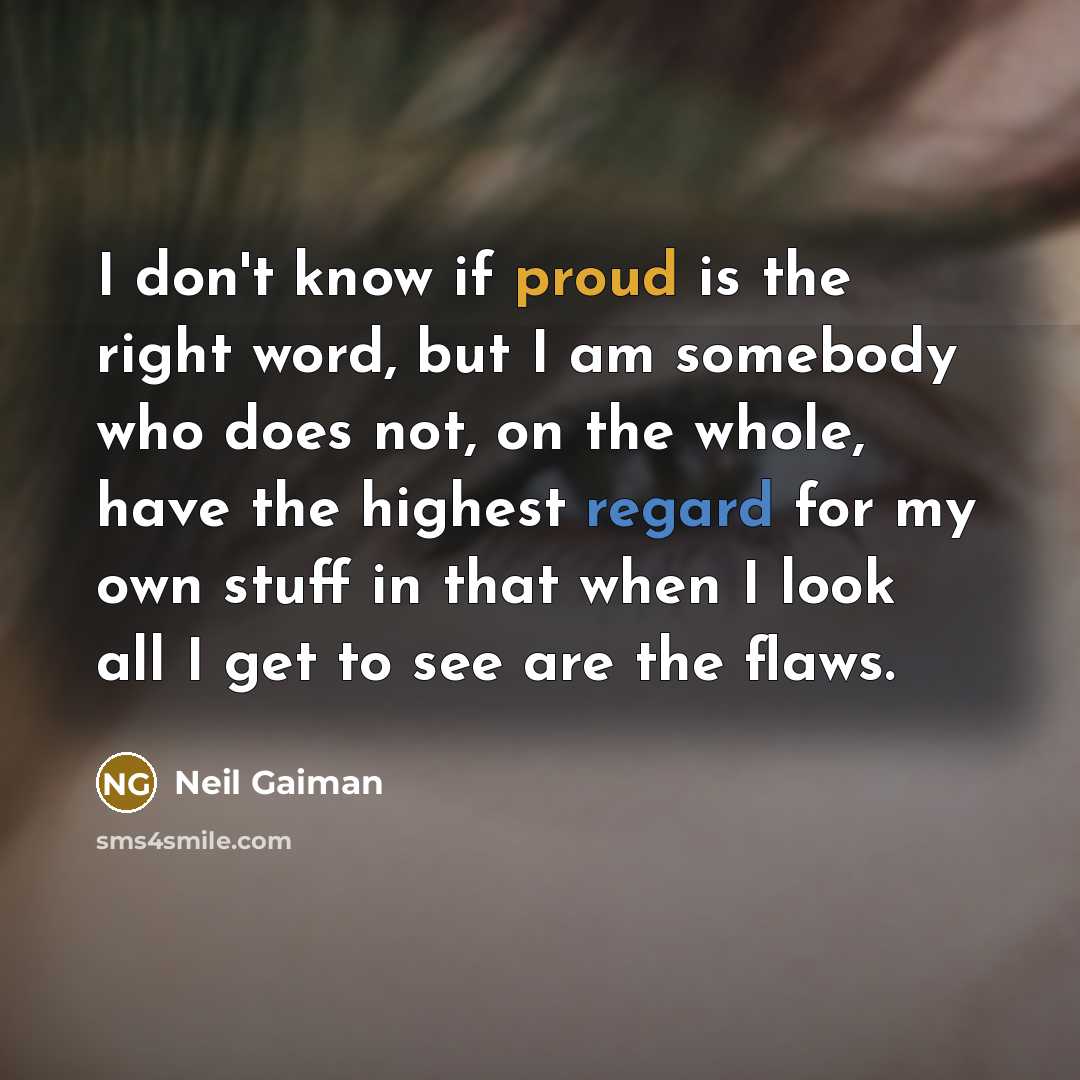 “I don't know if proud is the right word, but I am somebody who does not, on the whole, have the highest regard for my own stuff in that when I look all I get to see are the flaws.” quote by Neil Gaiman
