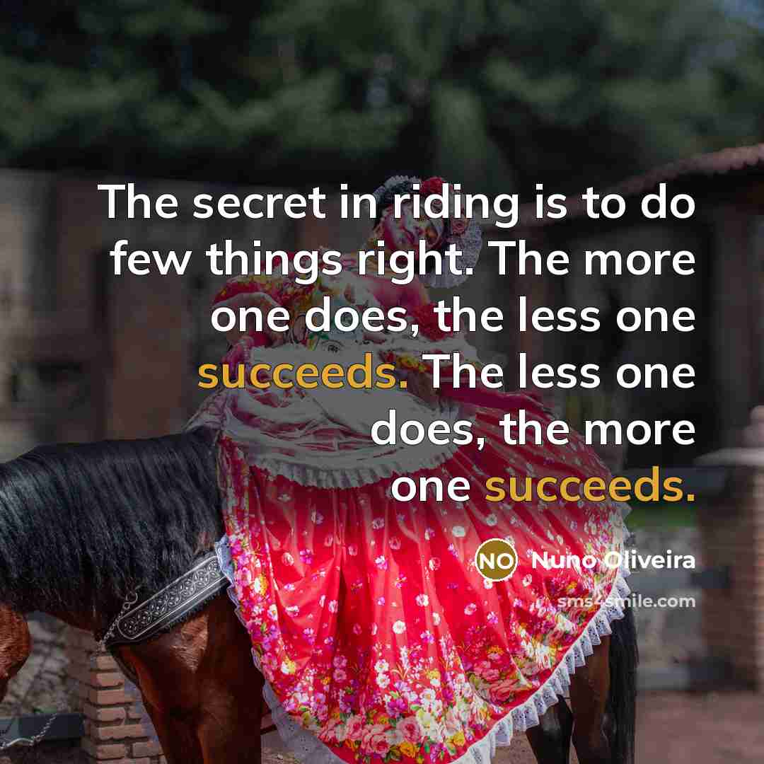 “The secret in riding is to do few things right. The more one does, the less one succeeds. The less one does, the more one succeeds.” quote by Nuno Oliveira