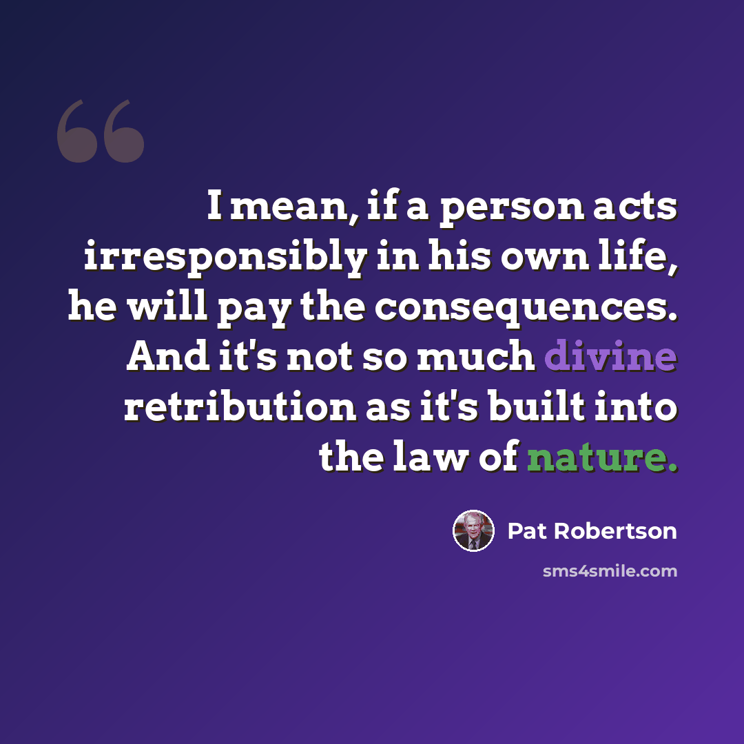 “I mean, if a person acts irresponsibly in his own life, he will pay the consequences. And it's not so much divine retribution as it's built into the law of nature.” quote by Pat Robertson