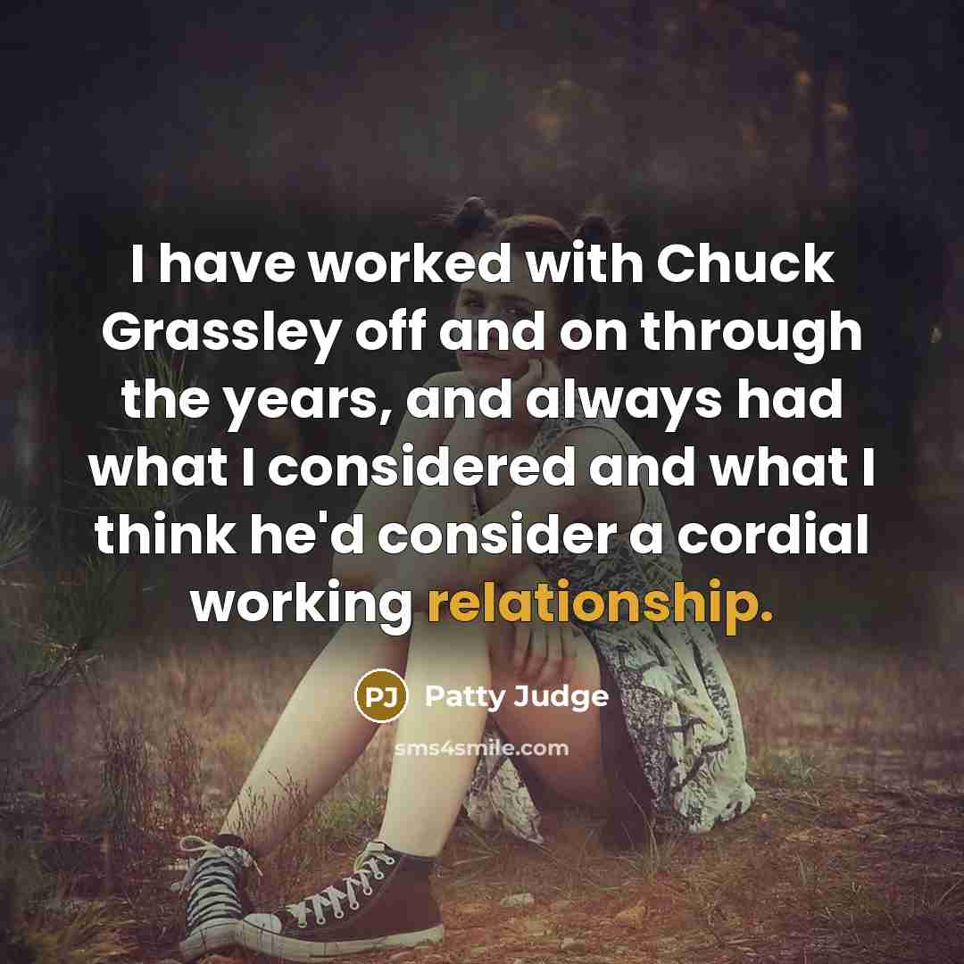 “I have worked with Chuck Grassley off and on through the years, and always had what I considered and what I think he'd consider a cordial working relationship.” quote by Patty Judge