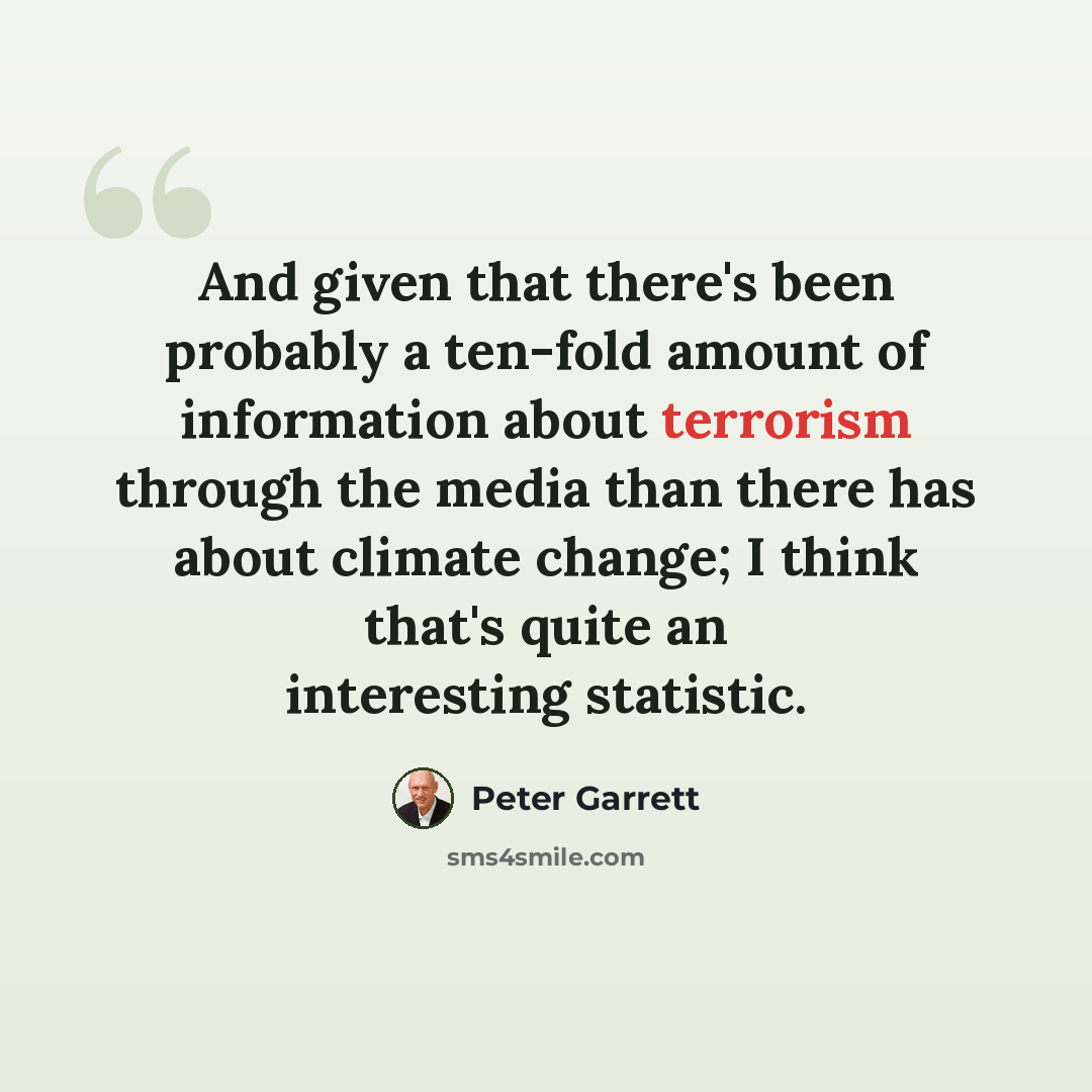 “And given that there's been probably a ten-fold amount of information about terrorism through the media than there has about climate change; I think that's quite an interesting statistic.” quote by Peter Garrett