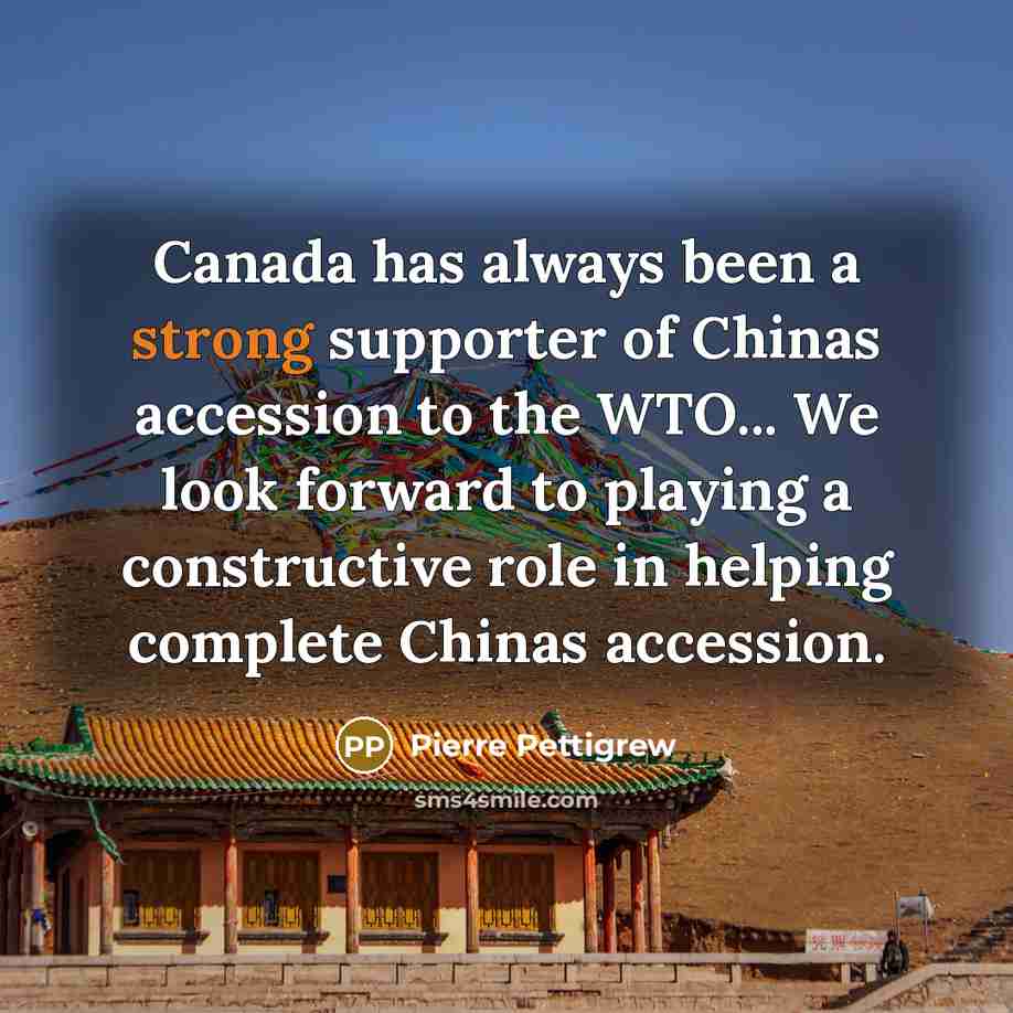 “Canada has always been a strong supporter of Chinas accession to the WTO... We look forward to playing a constructive role in helping complete Chinas accession.” quote by Pierre Pettigrew