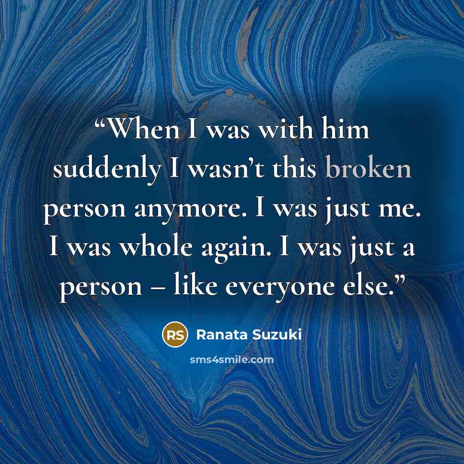 “When I was with him suddenly I wasn’t this broken person anymore. I was just me. I was whole again. I was just a person – like everyone else.” quote by Ranata Suzuki