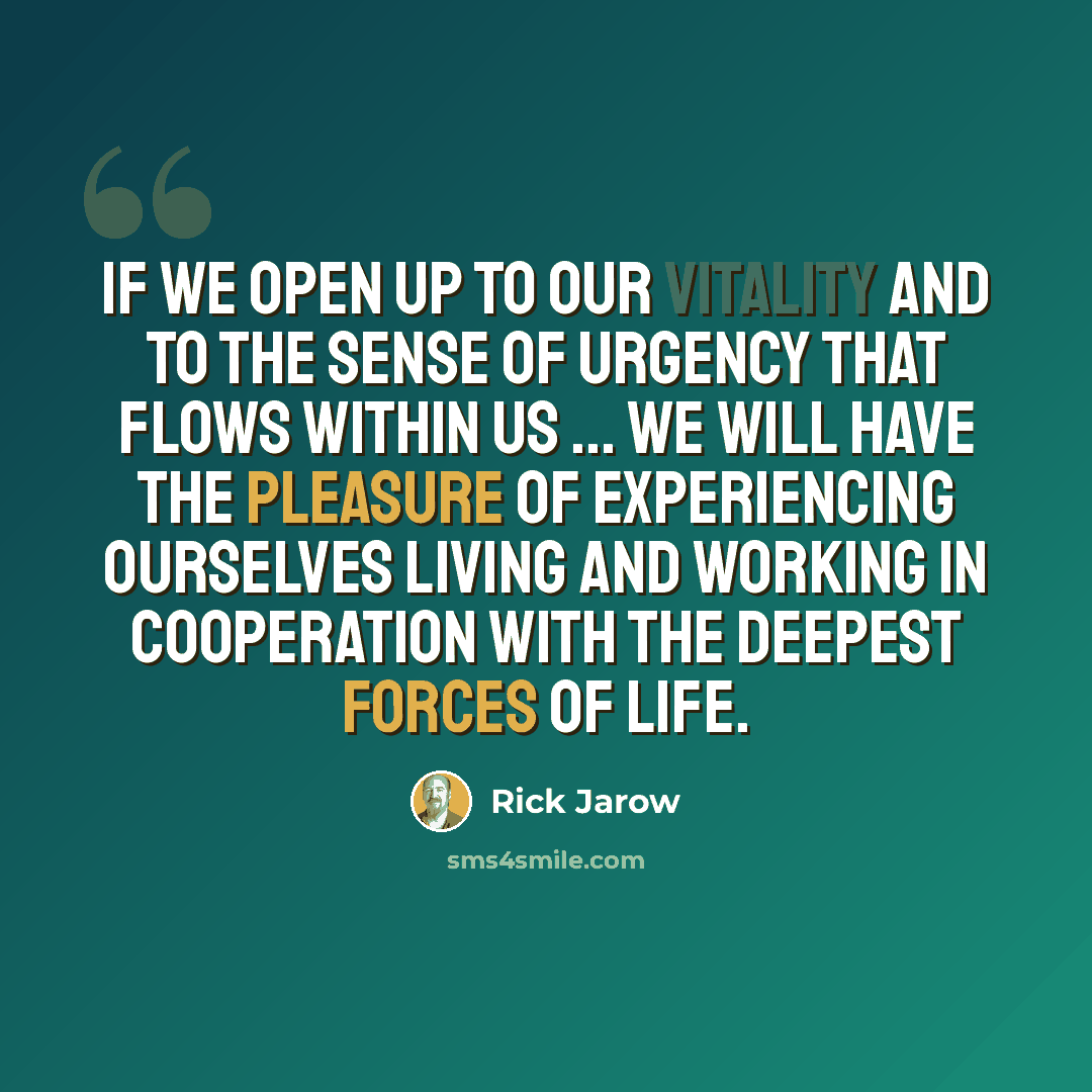 “If we open up to our vitality and to the sense of urgency that flows within us ... we will have the pleasure of experiencing ourselves living and working in cooperation with the deepest forces of life.” quote by Rick Jarow