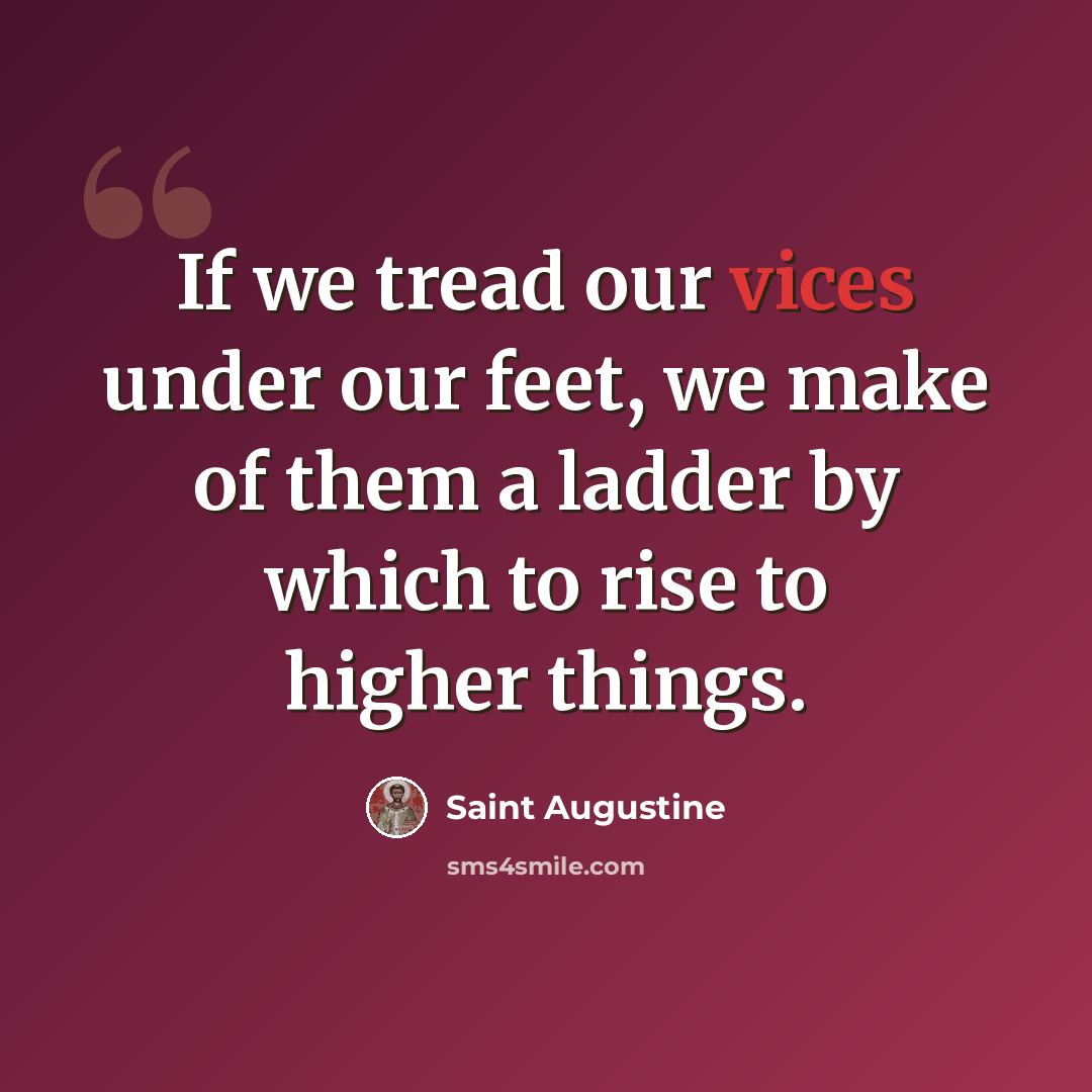 “If we tread our vices under our feet, we make of them a ladder by which to rise to higher things.” quote by Saint Augustine