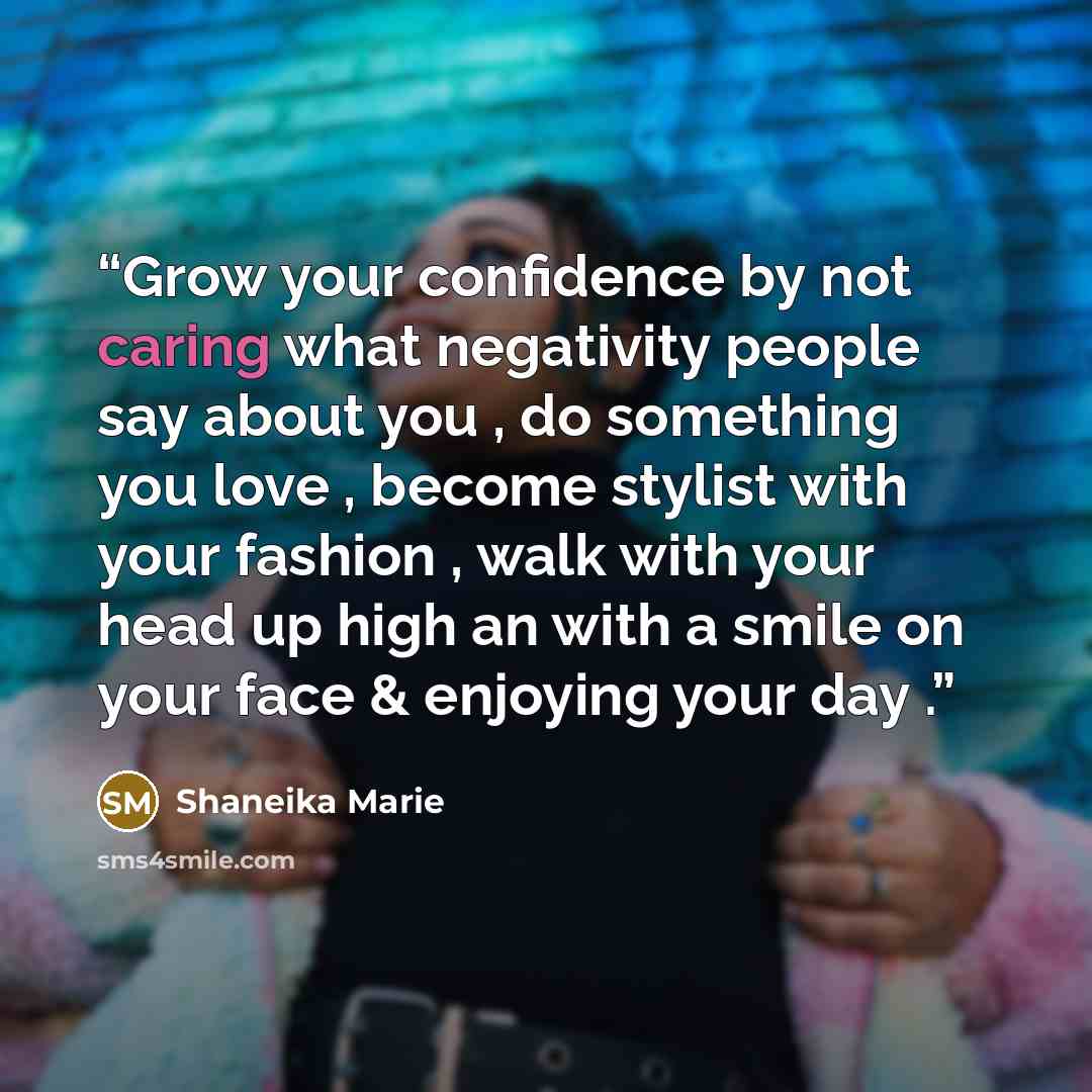 “Grow your confidence by not caring what negativity people say about you , do something you love , become stylist with your fashion , walk with your head up high an with a smile on your face & enjoying your day .” quote by Shaneika Marie