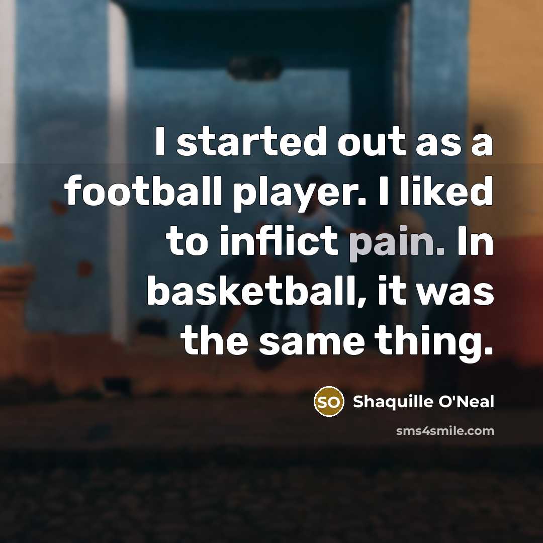 “I started out as a football player. I liked to inflict pain. In basketball, it was the same thing.” quote by Shaquille O'Neal