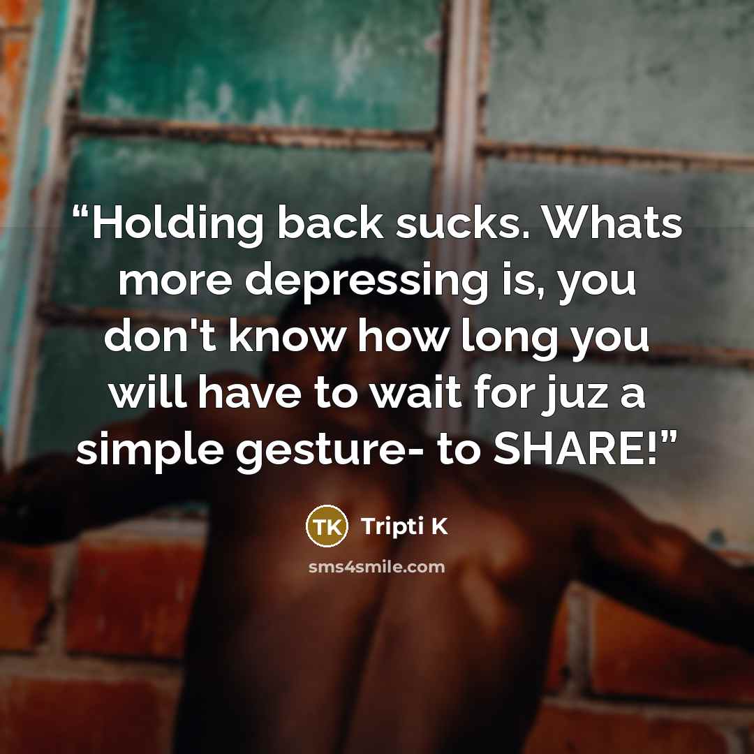 “Holding back sucks. Whats more depressing is, you don't know how long you will have to wait for juz a simple gesture- to SHARE!” quote by Tripti K