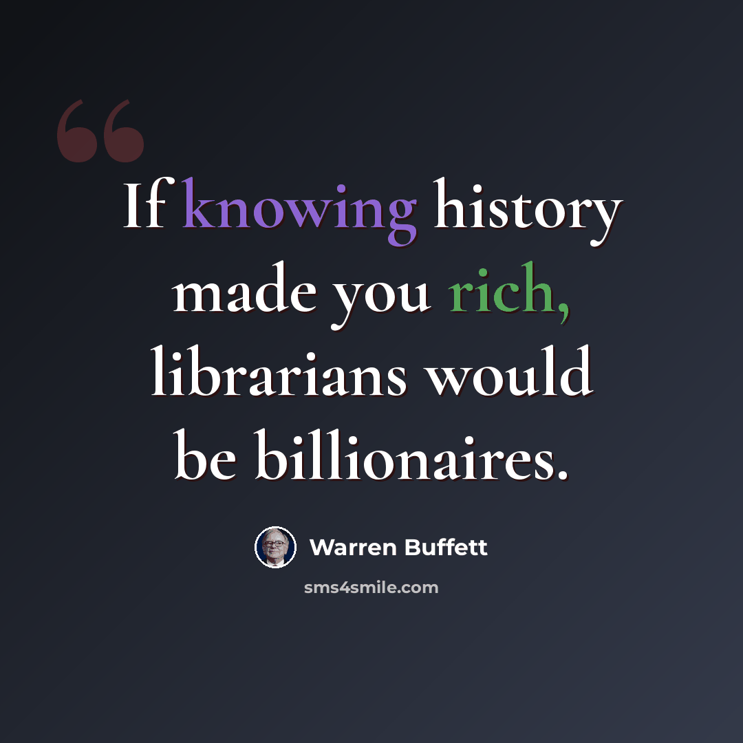 “If knowing history made you rich, librarians would be billionaires.” quote by Warren Buffett