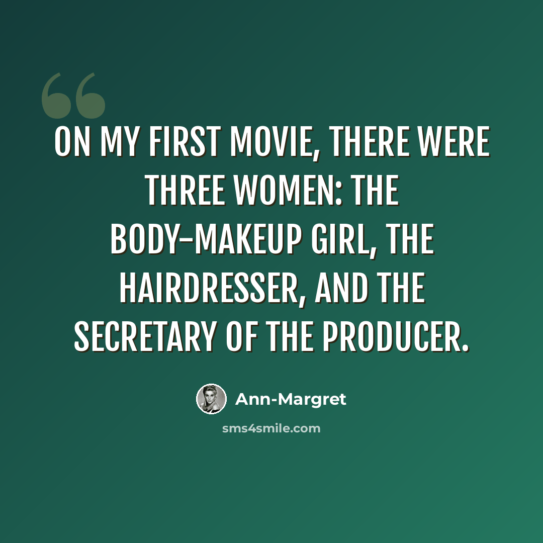 “On my first movie, there were three women: the body-makeup girl, the hairdresser, and the secretary of the producer.” quote by Ann-Margret