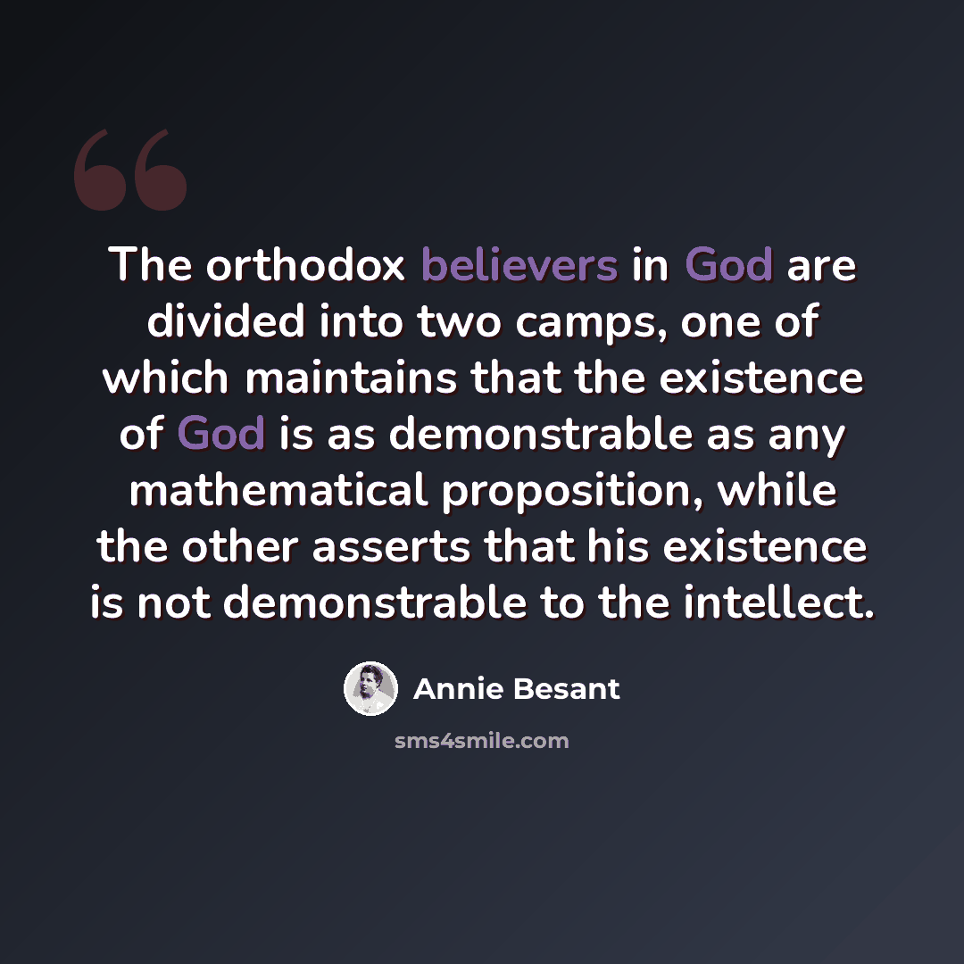 “The orthodox believers in God are divided into two camps, one of which maintains that the existence of God is as demonstrable as any mathematical proposition, while the other asserts that his existence is not demonstrable to the intellect.” quote by Annie Besant