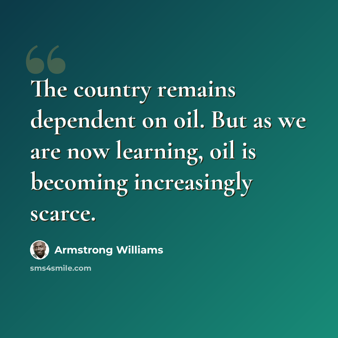 “The country remains dependent on oil. But as we are now learning, oil is becoming increasingly scarce.” quote by Armstrong Williams