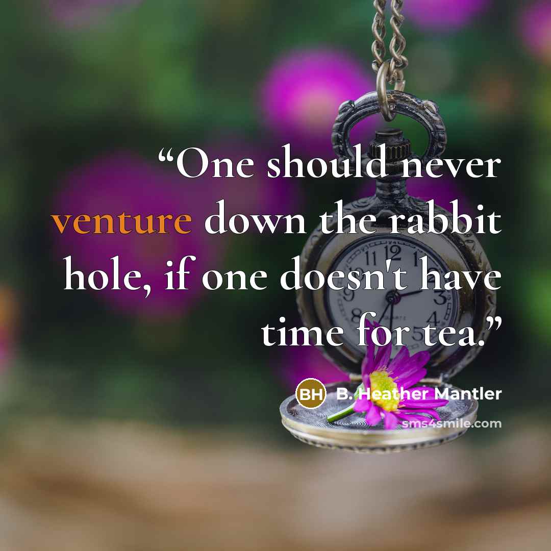 “One should never venture down the rabbit hole, if one doesn't have time for tea.” quote by B. Heather Mantler