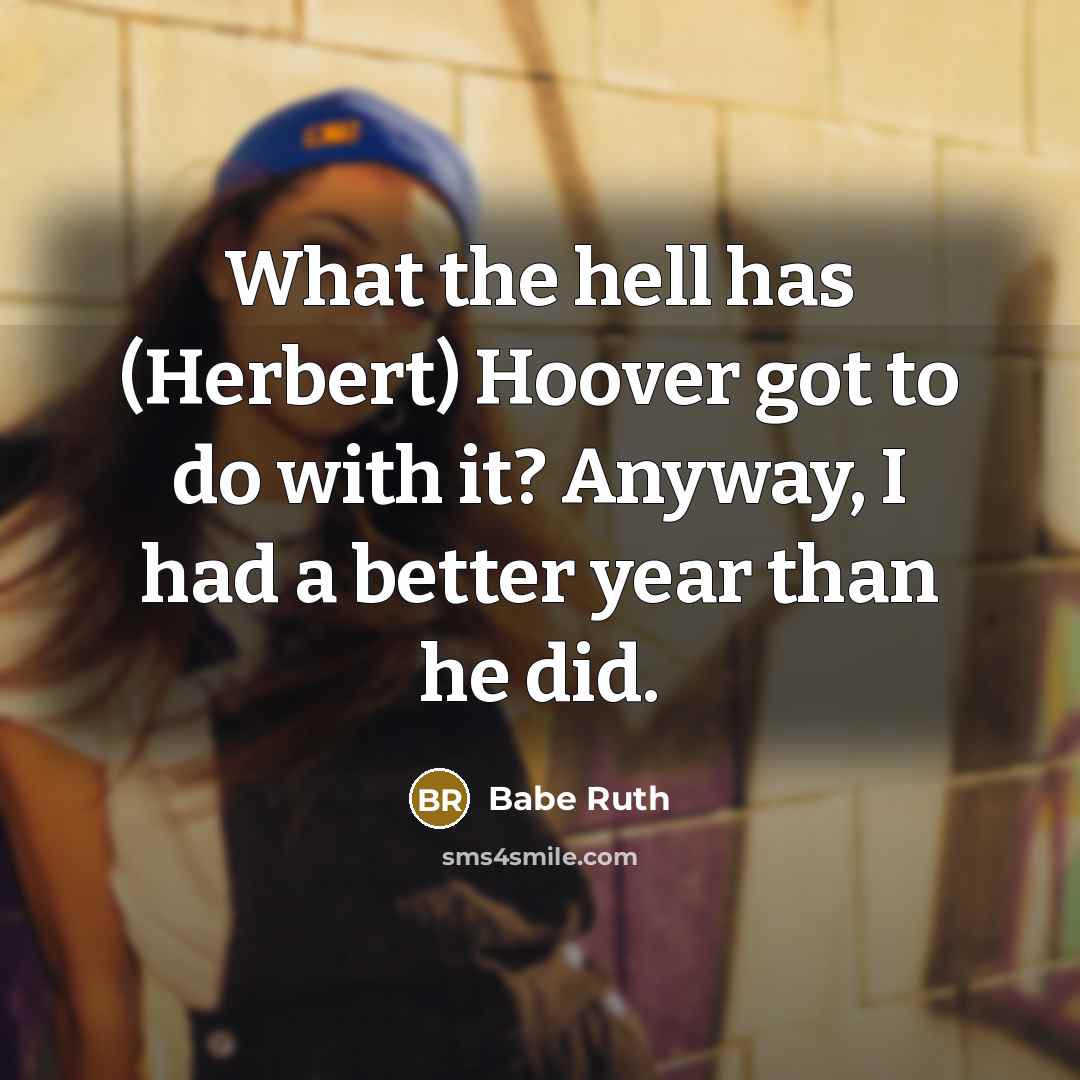 “What the hell has (Herbert) Hoover got to do with it? Anyway, I had a better year than he did.” quote by Babe Ruth