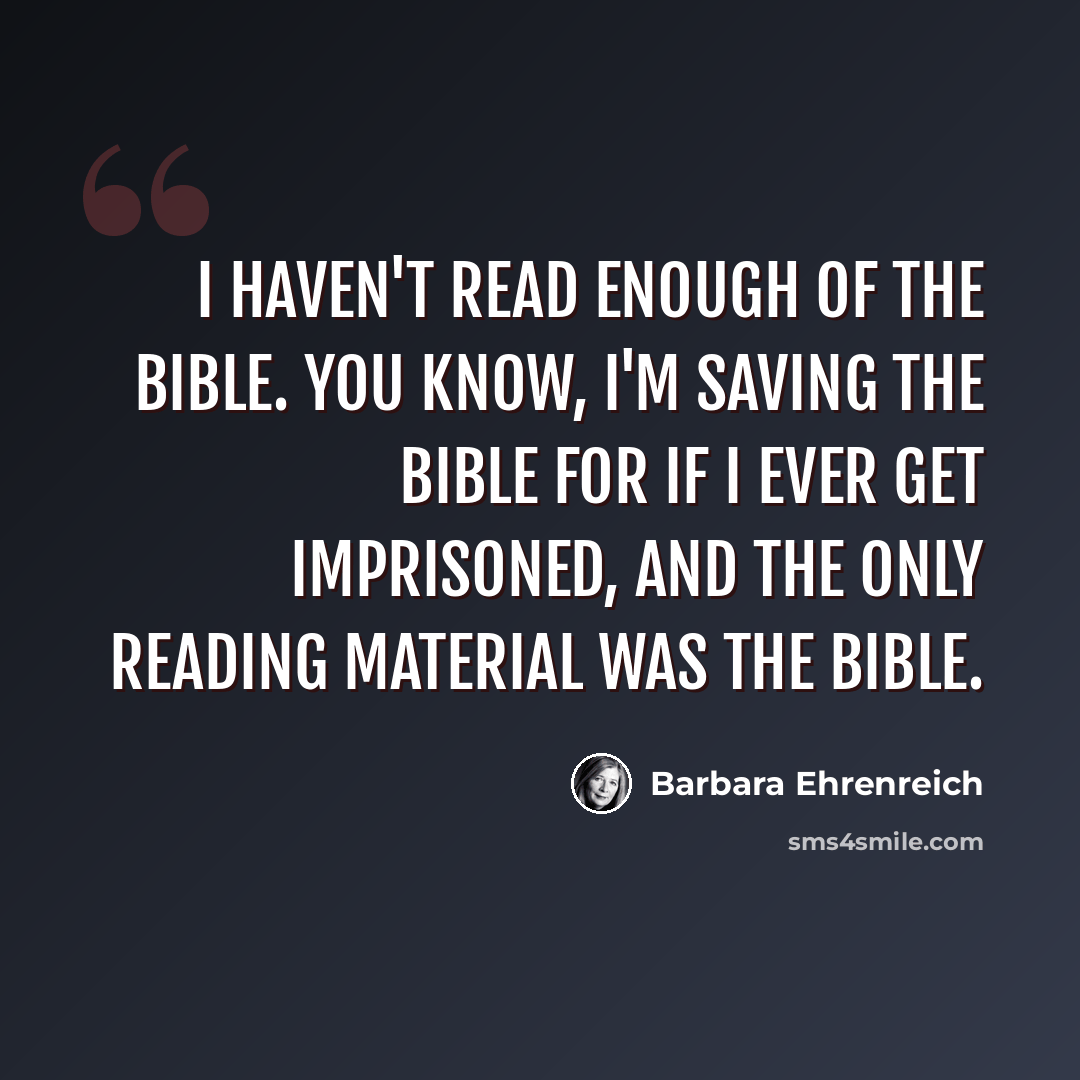 “I haven't read enough of the Bible. You know, I'm saving the Bible for if I ever get imprisoned, and the only reading material was the Bible.” quote by Barbara Ehrenreich