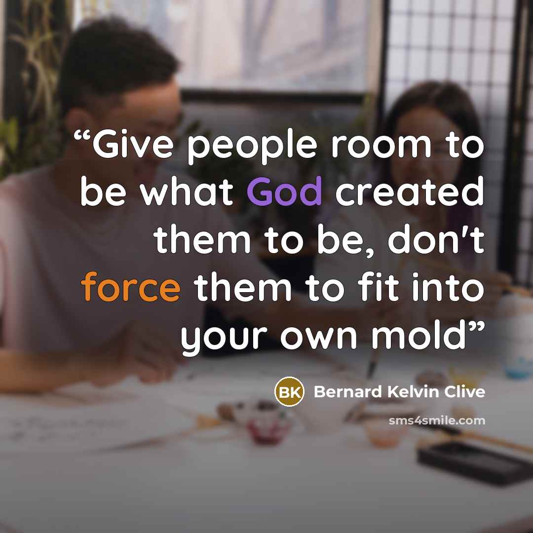 “Give people room to be what God created them to be, don't force them to fit into your own mold” quote by Bernard Kelvin Clive
