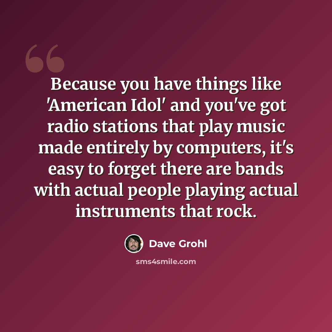 “Because you have things like 'American Idol' and you've got radio stations that play music made entirely by computers, it's easy to forget there are bands with actual people playing actual instruments that rock.” quote by Dave Grohl