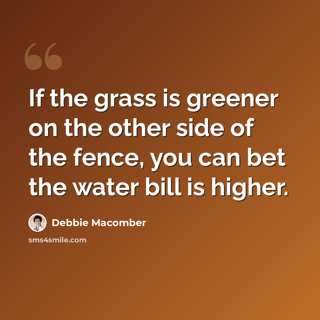 “If the grass is greener on the other side of the fence, you can bet the water bill is higher.” quote by Debbie Macomber