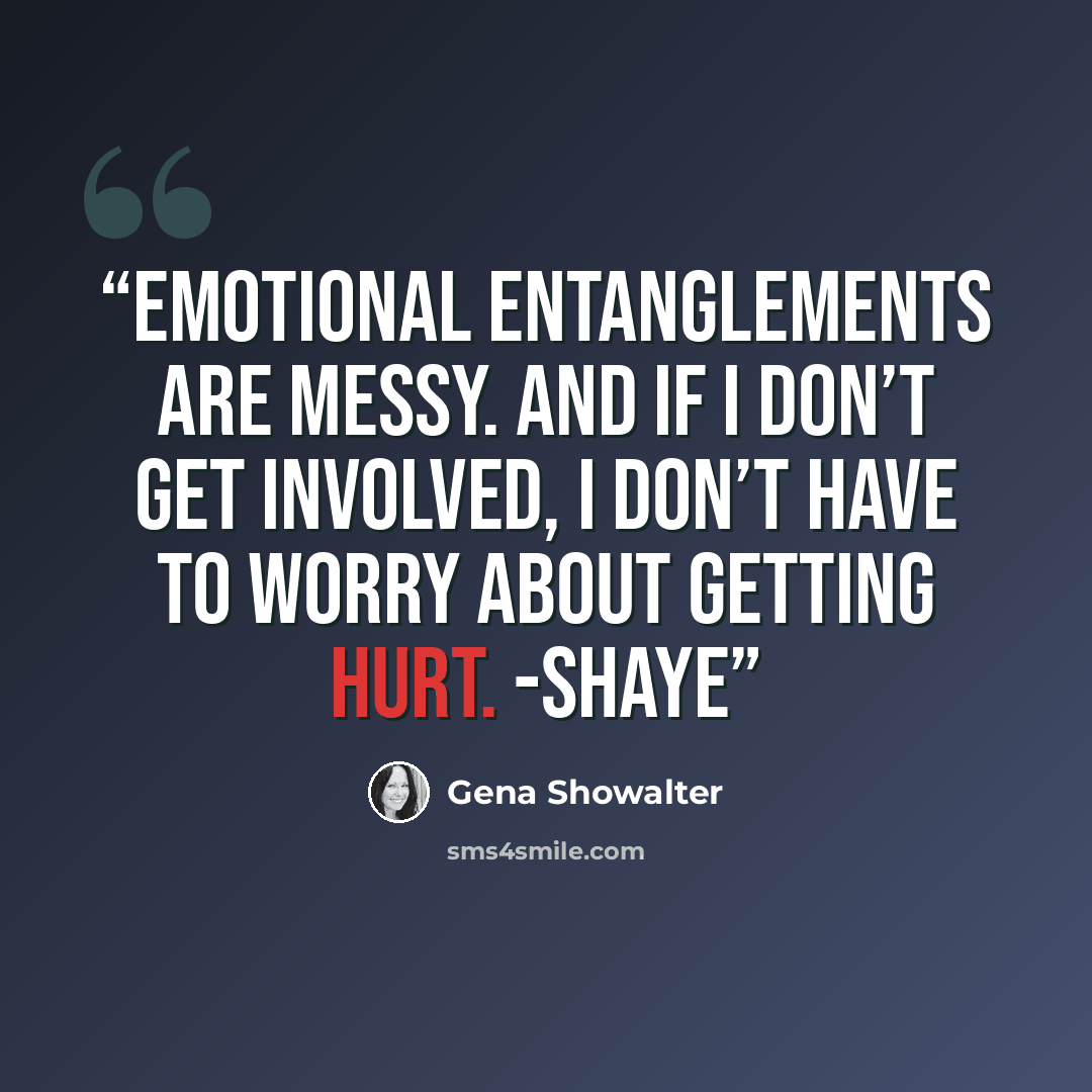 “Emotional entanglements are messy. And if I don’t get involved, I don’t have to worry about getting hurt. -SHAYE” quote by Gena Showalter