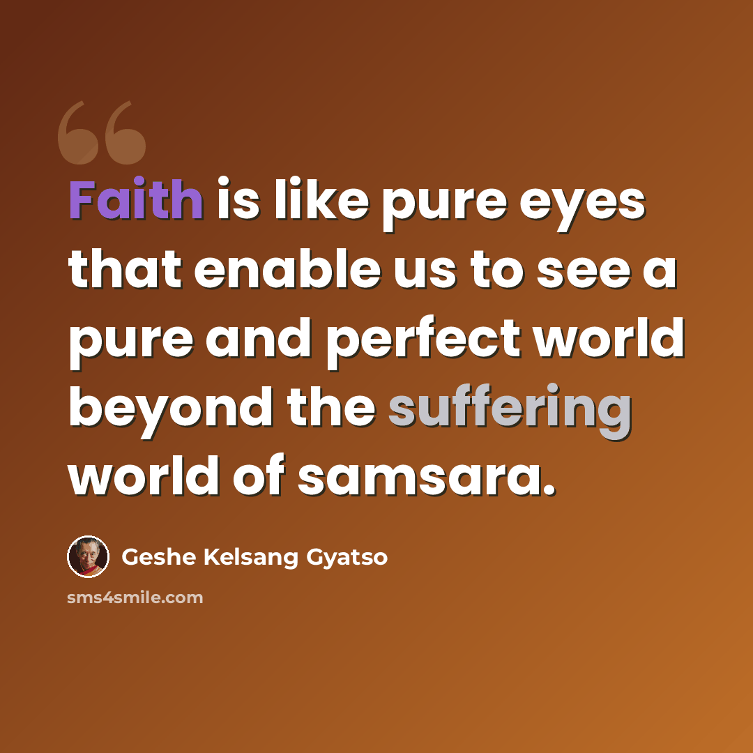 “Faith is like pure eyes that enable us to see a pure and perfect world beyond the suffering world of samsara.” quote by Geshe Kelsang Gyatso