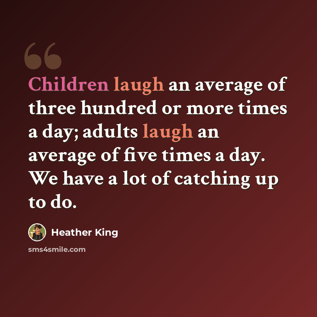 “Children laugh an average of three hundred or more times a day; adults laugh an average of five times a day. We have a lot of catching up to do.” quote by Heather King