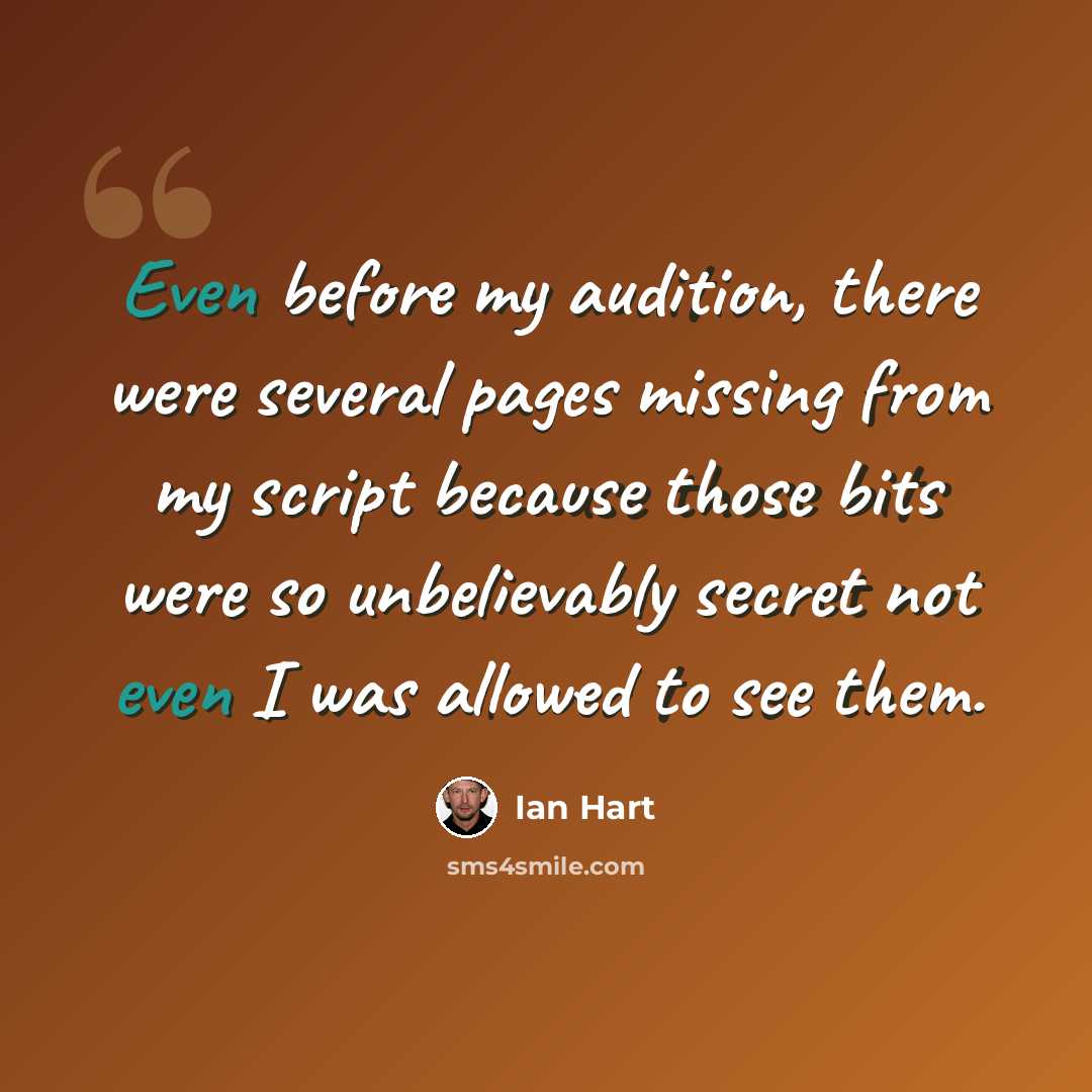 “Even before my audition, there were several pages missing from my script because those bits were so unbelievably secret not even I was allowed to see them.” quote by Ian Hart