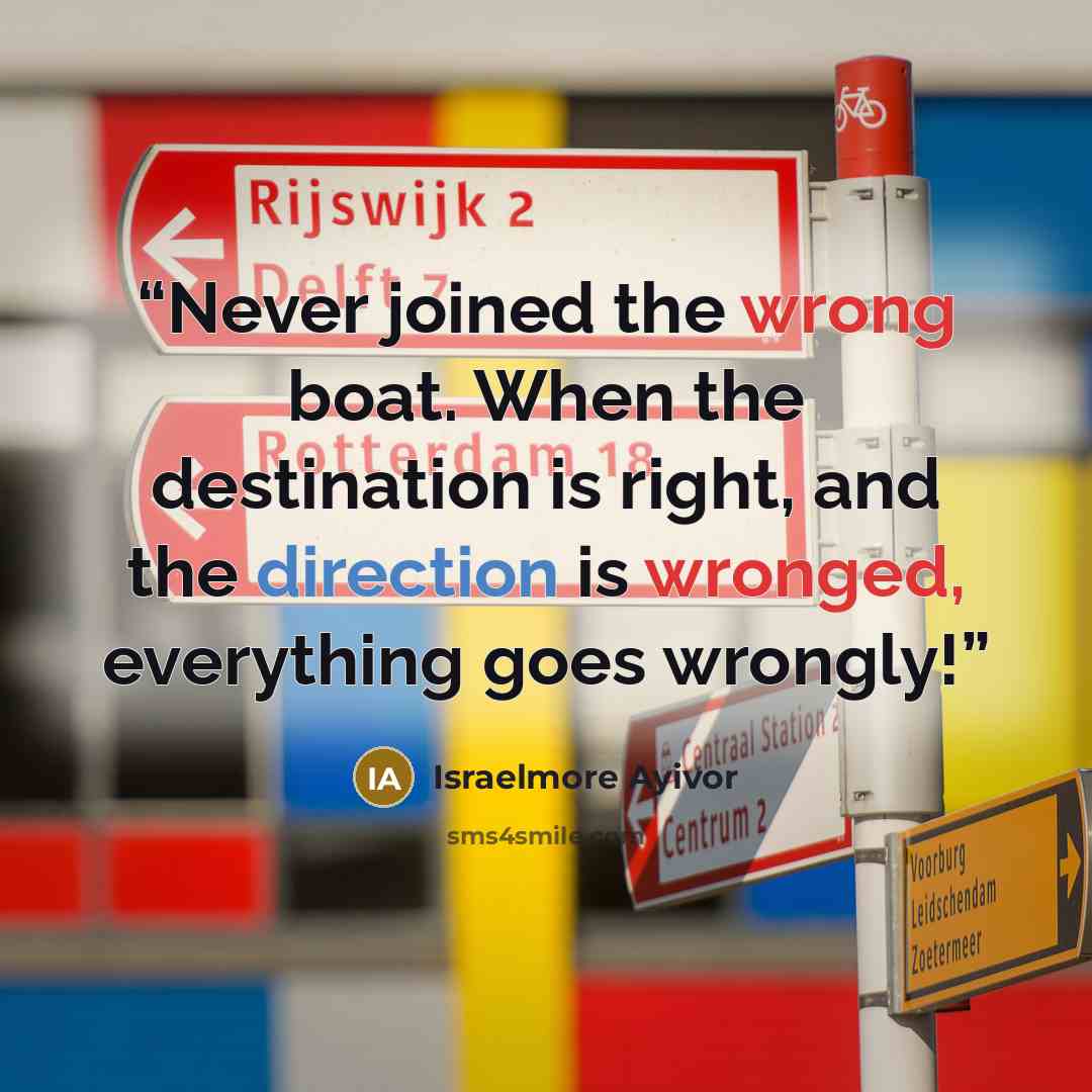 “Never joined the wrong boat. When the destination is right, and the direction is wronged, everything goes wrongly!” quote by Israelmore Ayivor
