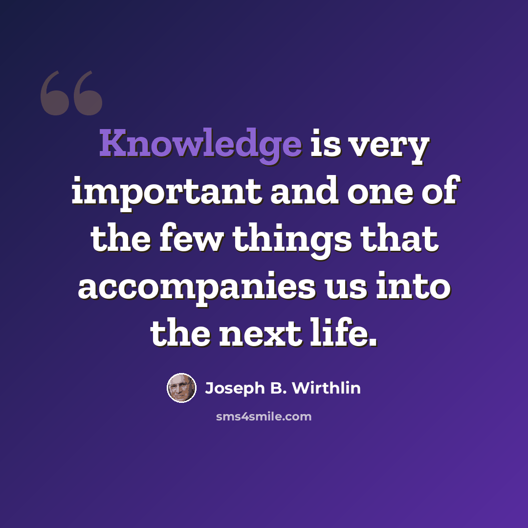 “Knowledge is very important and one of the few things that accompanies us into the next life.” quote by Joseph B. Wirthlin