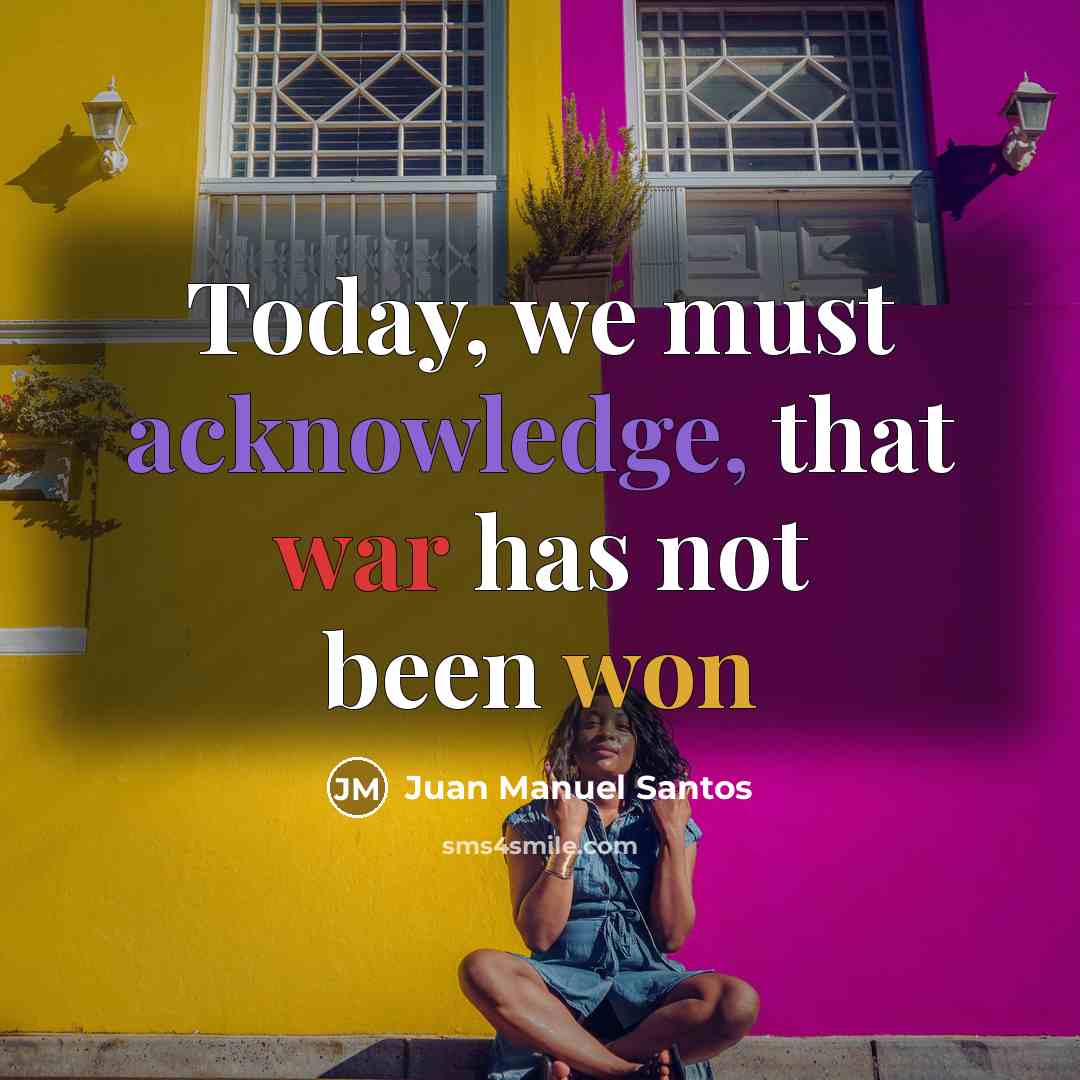 “Today, we must acknowledge, that war has not been won” quote by Juan Manuel Santos