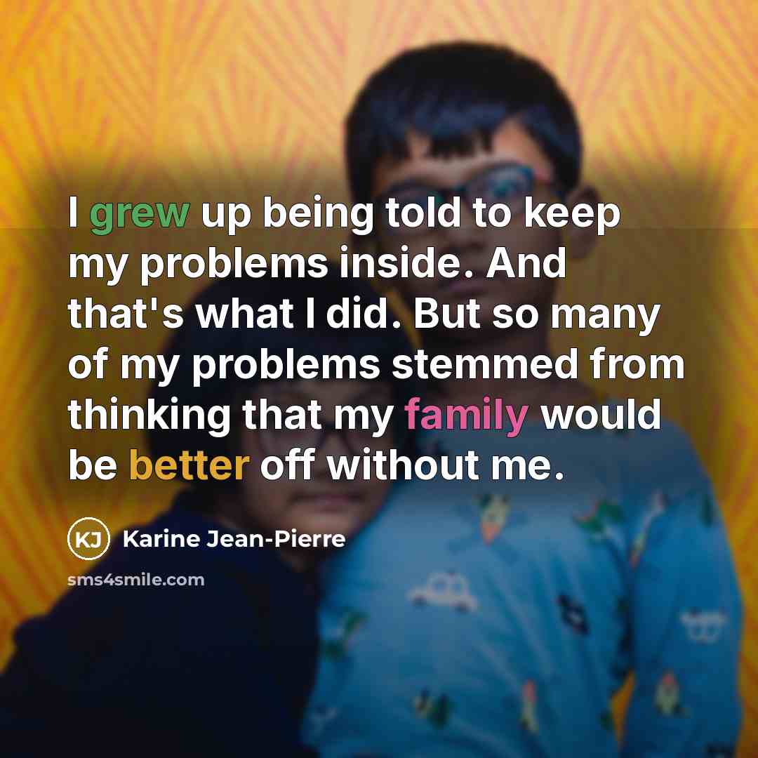 “I grew up being told to keep my problems inside. And that's what I did. But so many of my problems stemmed from thinking that my family would be better off without me.” quote by Karine Jean-Pierre