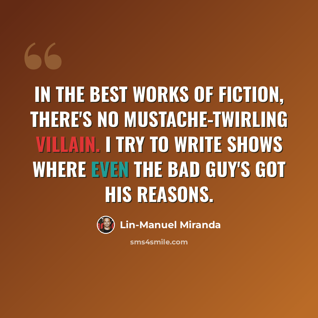 “In the best works of fiction, there's no mustache-twirling villain. I try to write shows where even the bad guy's got his reasons.” quote by Lin-Manuel Miranda