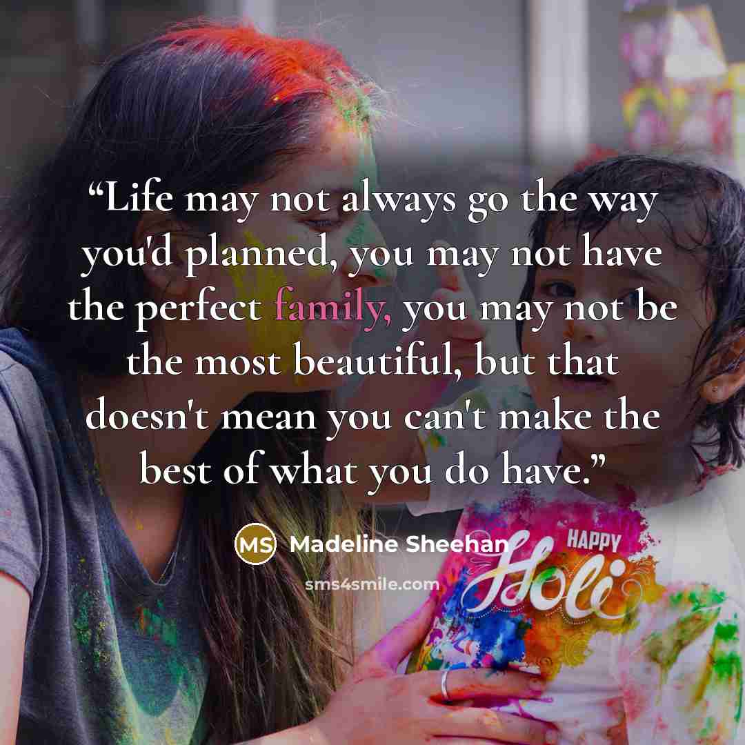 “Life may not always go the way you'd planned, you may not have the perfect family, you may not be the most beautiful, but that doesn't mean you can't make the best of what you do have.” quote by Madeline Sheehan