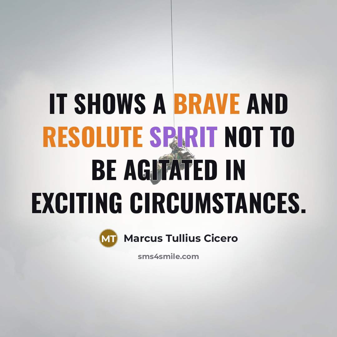 “It shows a brave and resolute spirit not to be agitated in exciting circumstances.” quote by Marcus Tullius Cicero