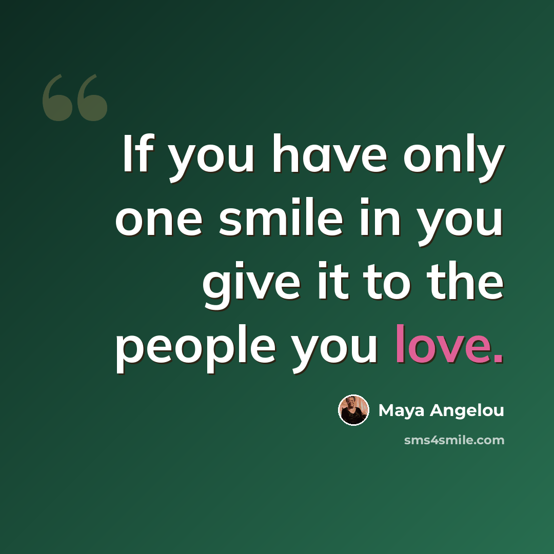 “If you have only one smile in you give it to the people you love.” quote by Maya Angelou