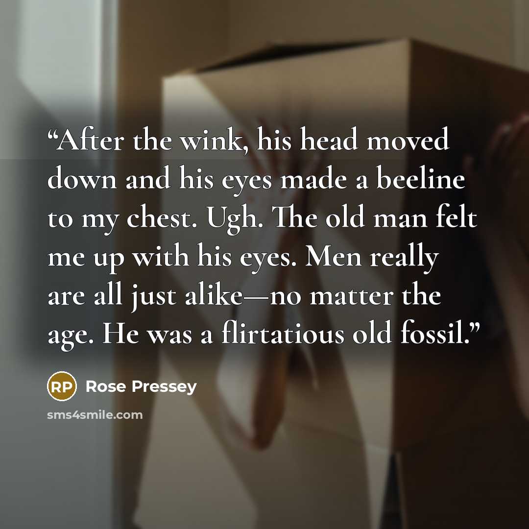 “After the wink, his head moved down and his eyes made a beeline to my chest. Ugh. The old man felt me up with his eyes. Men really are all just alike—no matter the age. He was a flirtatious old fossil.” quote by Rose Pressey