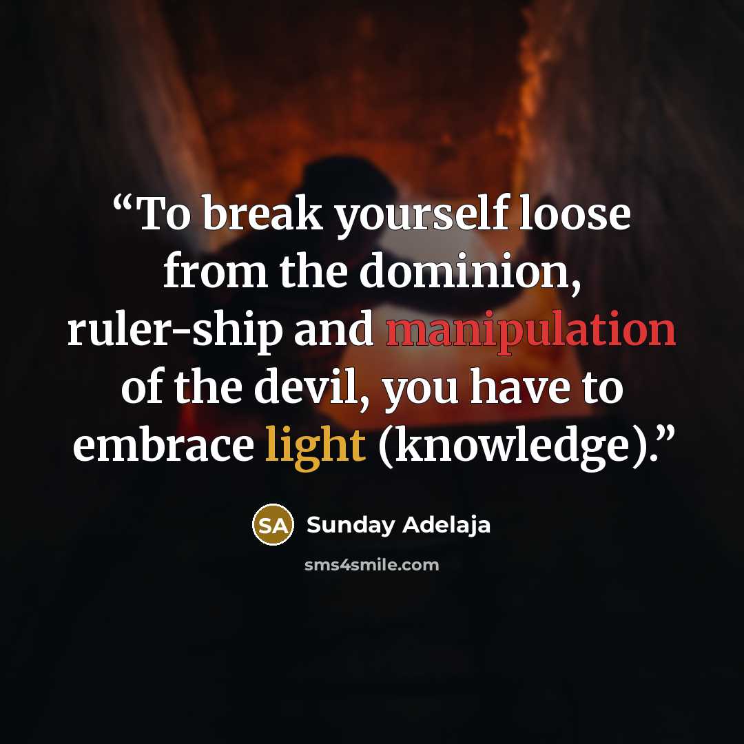 “To break yourself loose from the dominion, ruler-ship and manipulation of the devil, you have to embrace light (knowledge).” quote by Sunday Adelaja