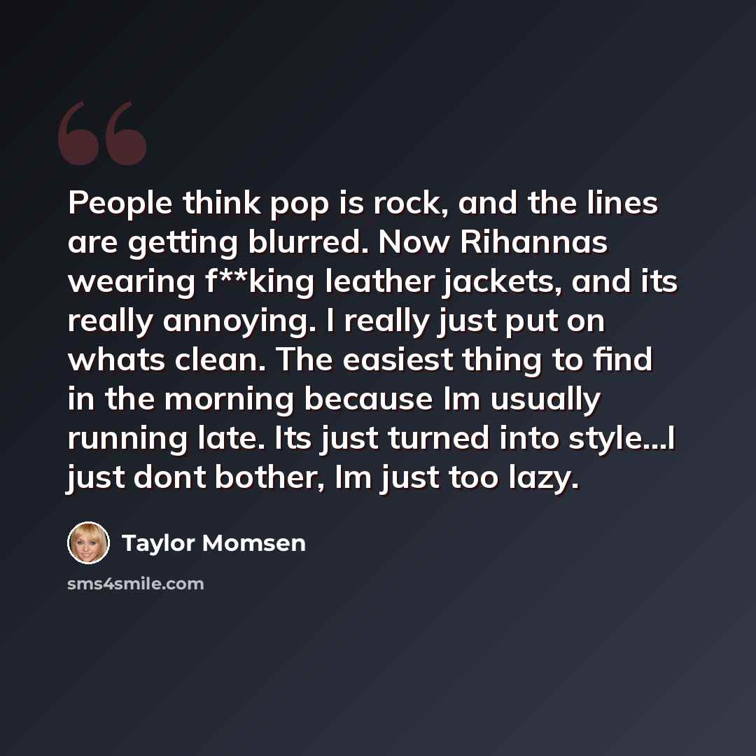 “People think pop is rock, and the lines are getting blurred. Now Rihannas wearing f**king leather jackets, and its really annoying. I really just put on whats clean. The easiest thing to find in the morning because Im usually running late. Its just turned into style...I just dont bother, Im just…” quote by Taylor Momsen