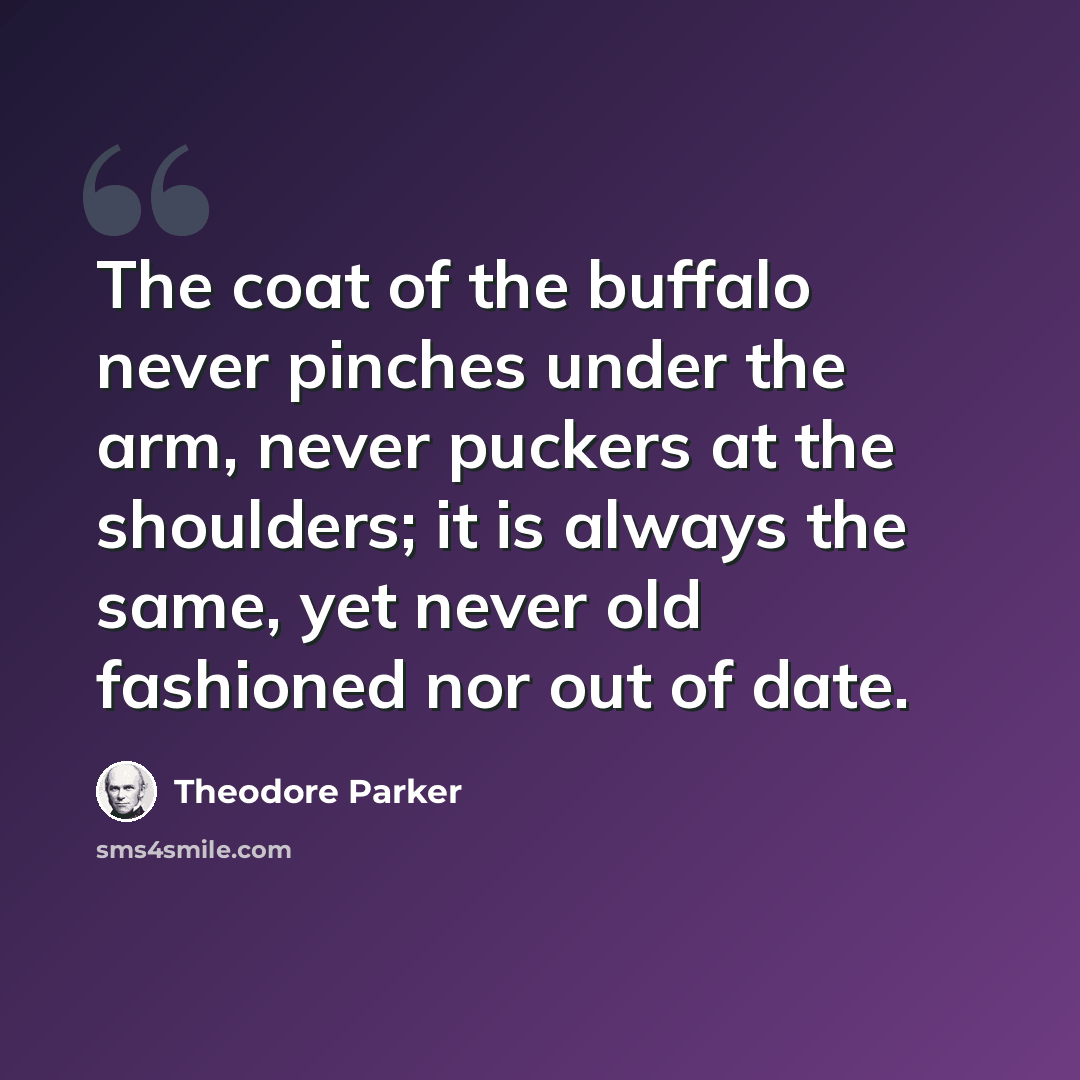 “The coat of the buffalo never pinches under the arm, never puckers at the shoulders; it is always the same, yet never old fashioned nor out of date.” quote by Theodore Parker