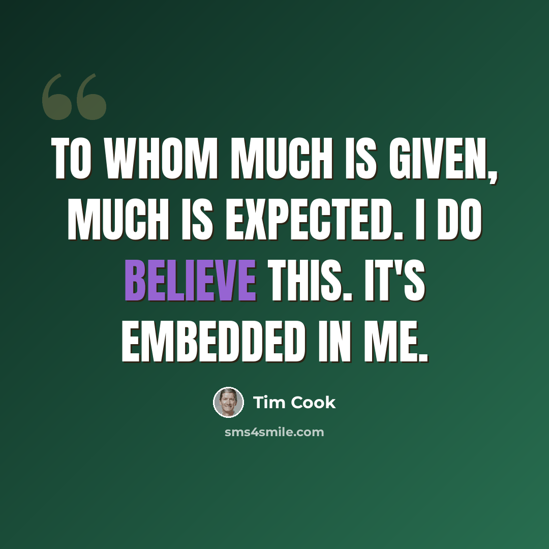“To whom much is given, much is expected. I do believe this. It's embedded in me.” quote by Tim Cook