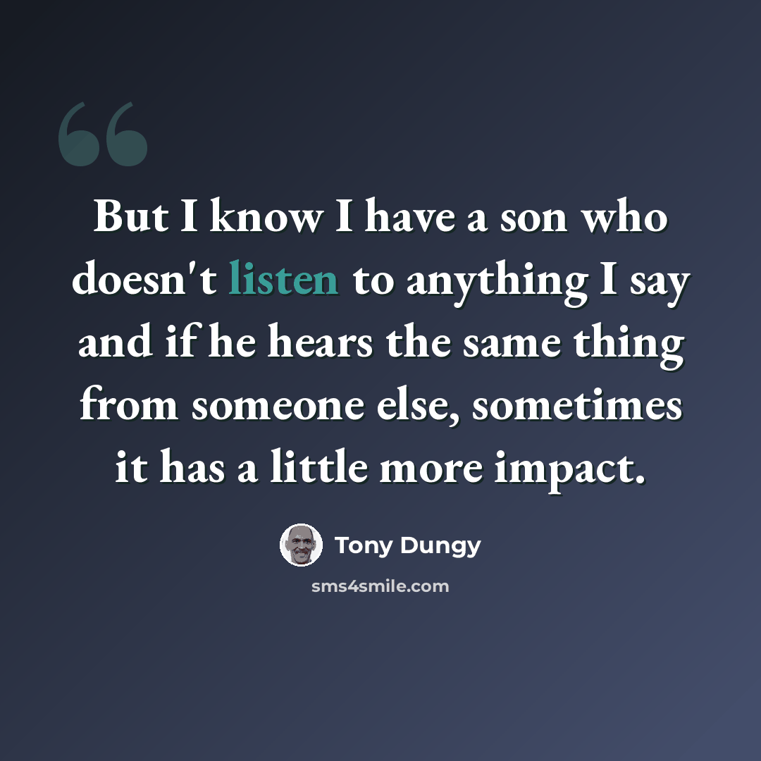 “But I know I have a son who doesn't listen to anything I say and if he hears the same thing from someone else, sometimes it has a little more impact.” quote by Tony Dungy