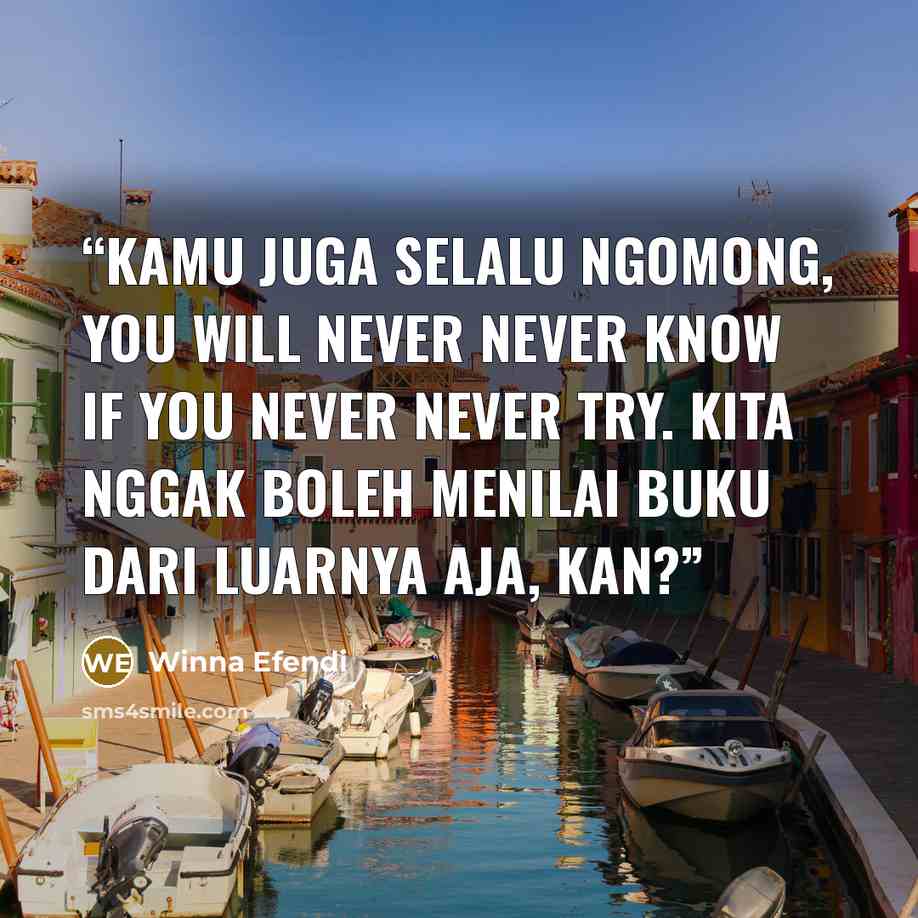 “Kamu juga selalu ngomong, you will never never know if you never never try. Kita nggak boleh menilai buku dari luarnya aja, kan?” quote by Winna Efendi