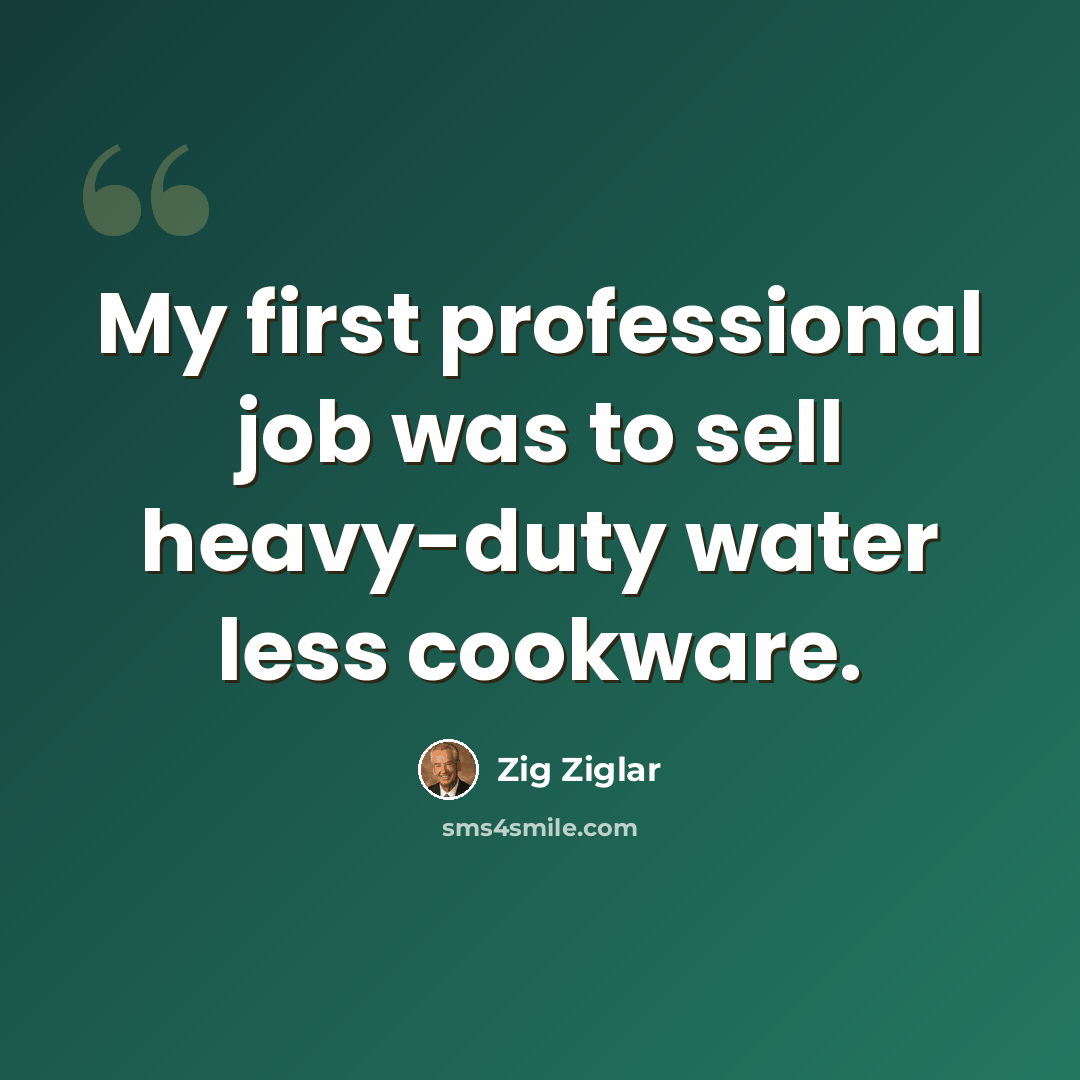 “My first professional job was to sell heavy-duty water less cookware.” quote by Zig Ziglar