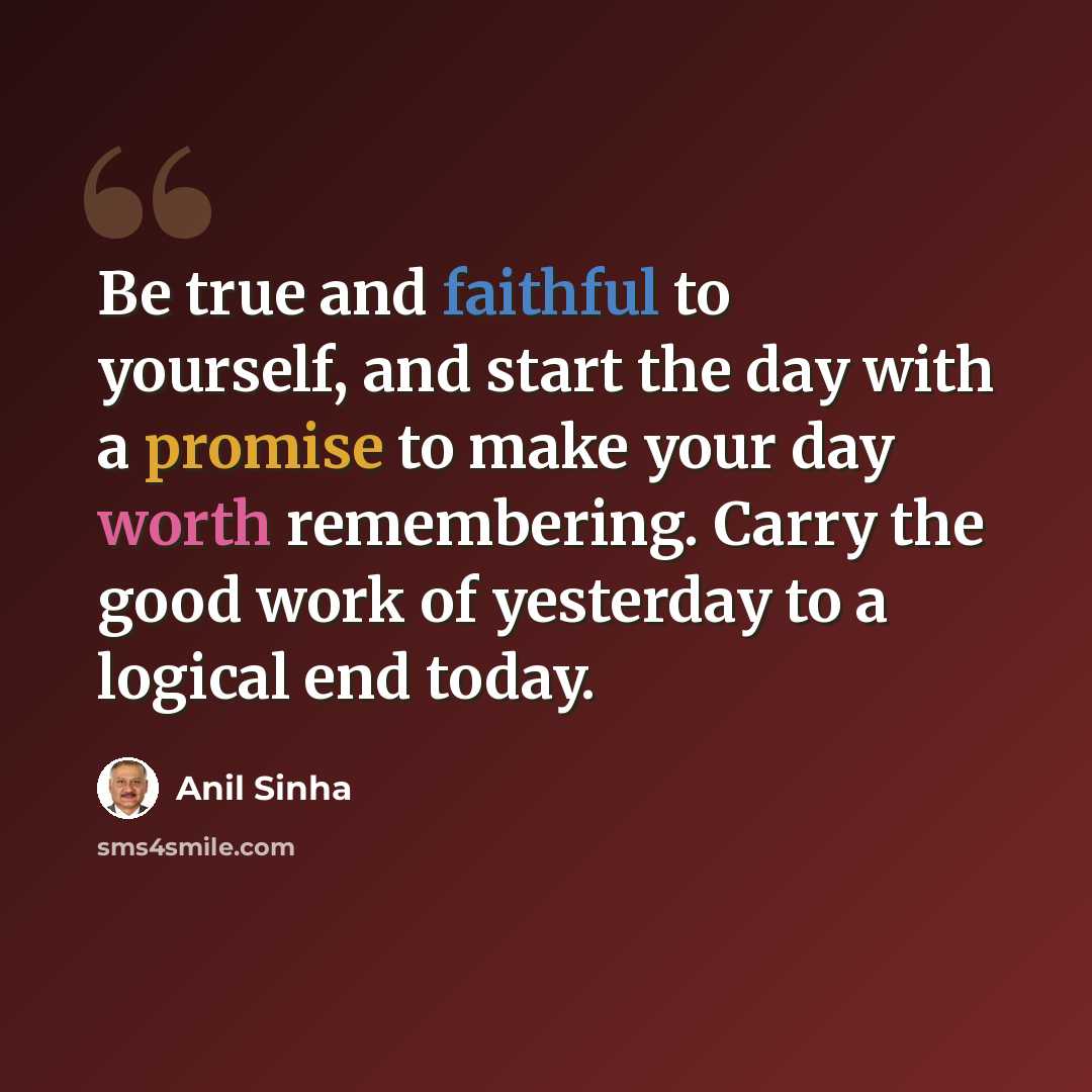 “Be true and faithful to yourself, and start the day with a promise to make your day worth remembering. Carry the good work of yesterday to a logical end today.” quote by Anil Sinha