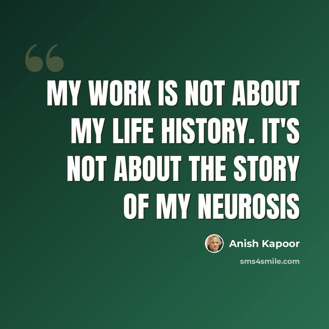 “My work is not about my life history. It's not about the story of my neurosis” quote by Anish Kapoor